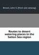 Routes to desert watering places in the Salton Sea region, Brown, John S. [from old catalog] 