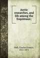 Arctic researches, and life among the Esquimaux;, Hall, Charles Francis, 1821-1871 