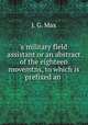 a military field assistant or an abstract of the eighteen movemtns, to which is prefixed an ., J. G. Max 