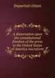 A dissertation upon the constitutional freedom of the press in the United States of America microform, Impartial citizen 