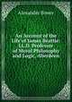 An Account of the Life of James Beattie: LL.D. Professor of Moral Philosophy and Logic, Aberdeen, Alexander Bower 