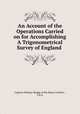 An Account of the Operations Carried on for Accomplishing A Trigonometrical Survey of England ., Captain William Mudge of the Royal Artillery , F.R.S. 
