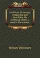 A military dictionary, explaining and describing the technical terms, Phrafes, Works, and Machines, Military Dictionary 