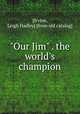 "Our Jim" . the world`s champion, [Irvine, Leigh Hadley] [from old catalog] 