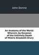 An Anatomy of the World: Wherein, by Occasion of the Untimely Death of Mistris Elizabeth Drury ., Джон Донн 