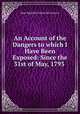 An Account of the Dangers to which I Have Been Exposed: Since the 31st of May, 1793 ., Jean-Baptiste Louvet de Couvray 