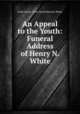 An Appeal to the Youth: Funeral Address of Henry N. White, Uriah Smith, Ellen Gould Harmon White 