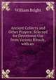 Ancient Collects and Other Prayers: Selected for Devotional Use from Various Rituals, with an ., William Bright 
