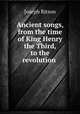 Ancient songs, from the time of King Henry the Third, to the revolution, Ritson, Joseph 