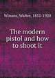 The modern pistol and how to shoot it, Winans, Walter, 1852-1920 