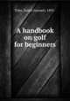 A handbook on golf for beginners, Tyler, Ralph Gannett, 1891- 
