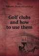 Golf clubs and how to use them, Ray, Edward. [from old catalog] 