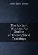 The Ancient Wisdom: An Outline of Theosophical Teachings, Annie Wood Besant 