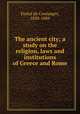 The ancient city; a study on the religion, laws and institutions of Greece and Rome, Fustel de Coulanges, 1830-1889 