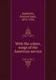 With the colors, songs of the American service, Appleton, Everard Jack, 1872-1931 