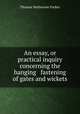 An essay, or practical inquiry concerning the hanging & fastening of gates and wickets, Thomas Netherson Parker 