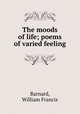 The moods of life; poems of varied feeling, Barnard, William Francis 