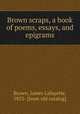 Brown scraps, a book of poems, essays, and epigrams, Brown, James Lafayette, 1853- [from old catalog] 
