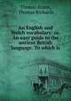 An English and Welch vocabulary: or, An easy guide to the antient British language. To which is ., Thomas Evans, Thomas Richards 