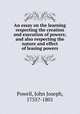 An essay on the learning respecting the creation and execution of powers; and also respecting the nature and effect of leasing powers, Powell, John Joseph, 1755?-1801 