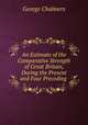 An Estimate of the Comparative Strength of Great Britain, During the Present and Four Preceding ., George Chalmers 