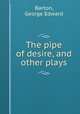 The pipe of desire, and other plays, Barton, George Edward 