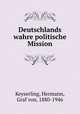 Deutschlands wahre politische Mission, Keyserling, Hermann, Graf von, 1880-1946 