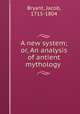 A new system; or, An analysis of antient mythology, Bryant, Jacob, 1715-1804 