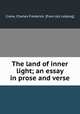 The land of inner light; an essay in prose and verse, Crane, Charles Frederick. [from old catalog] 