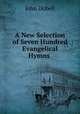 A New Selection of Seven Hundred Evangelical Hymns ., John Dobell 