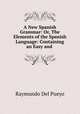 A New Spanish Grammar: Or, The Elements of the Spanish Language: Containing an Easy and ., Raymundo Del Pueyo 