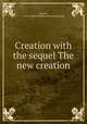 Creation with the sequel The new creation, Deyhle, Arthur Adolf Wilhelm. [from old catalog] 