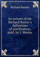 An extract of mr. Richard Baxter`s Aphorisms of justification, publ. by J. Wesley, Richard Baxter 