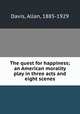 The quest for happiness; an American morality play in three acts and eight scenes, Davis, Allan, 1885-1929 