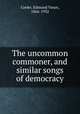 The uncommon commoner, and similar songs of democracy, Cooke, Edmund Vance, 1866-1932 