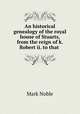 An historical genealogy of the royal house of Stuarts, from the reign of k. Robert ii. to that ., Mark Noble 