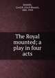 The Royal mounted; a play in four acts, DeMille, Cecil B. (Cecil Blount), 1881-1959 