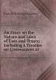 An Essay on the Nature and Laws of Uses and Trusts: Including a Treatise on Conveyances at ., Francis Williams Sanders 