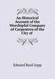 An Historical Account of the Worshipful Company of Carpenters of the City of ., Edward Basil Jupp 