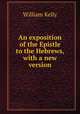 An exposition of the Epistle to the Hebrews, with a new version, Kelly William 
