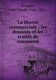 La liberte commerciale : les douanes et les traites de commerce, Rougier, Jean Claude Paul, 1826- 