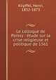 Le colloque de Poissy : etude sur la crise religieuse et politique de 1561, Klipffel, Henri, 1832-1873 
