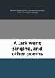A lark went singing, and other poems, Burton, Ruth Guthrie (Thomson) Harding, 1882- [from old catalog] 