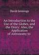 An Introduction to the Use of the Globes, and the Orery: Also, the Application of Astronomy to ., David Jennings 
