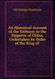 An Historical Account of the Embassy to the Emperor of China, Undertaken by Order of the King of ., Sir George Staunton 