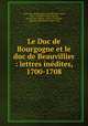 Le Duc de Bourgogne et le duc de Beauvillier : lettres inedites, 1700-1708, Bourgogne Louis 