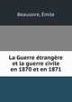 La Guerre etrangere et la guerre civile en 1870 et en 1871, Emile Beaussire 