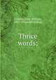Thrice words;, Conway, John William, 1851- [from old catalog] 