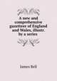 A new and comprehensive gazetteer of England and Wales, illustr. by a series ., James Bell 