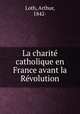 La charite catholique en France avant la Revolution, Loth, Arthur, 1842- 